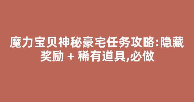 魔力宝贝神秘豪宅任务攻略:隐藏奖励 + 稀有道具,必做